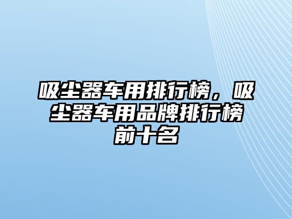 吸塵器車用排行榜，吸塵器車用品牌排行榜前十名