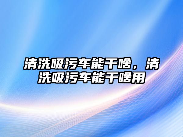 清洗吸污車能干啥，清洗吸污車能干啥用