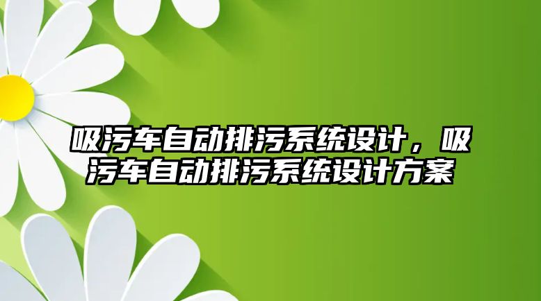 吸污車自動排污系統(tǒng)設(shè)計，吸污車自動排污系統(tǒng)設(shè)計方案