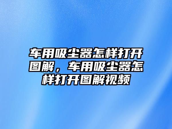 車用吸塵器怎樣打開圖解，車用吸塵器怎樣打開圖解視頻