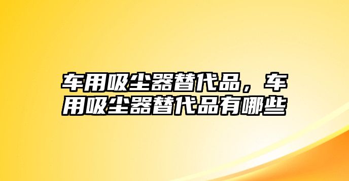 車用吸塵器替代品，車用吸塵器替代品有哪些