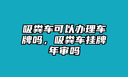 吸糞車可以辦理車牌嗎，吸糞車掛牌年審嗎