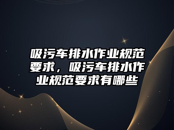 吸污車排水作業(yè)規(guī)范要求，吸污車排水作業(yè)規(guī)范要求有哪些