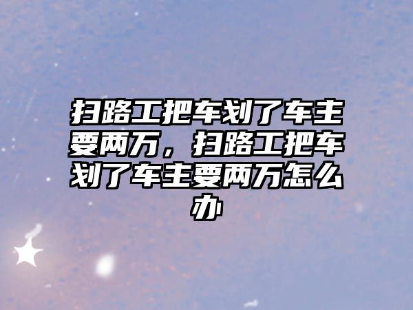 掃路工把車劃了車主要兩萬，掃路工把車劃了車主要兩萬怎么辦