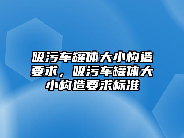 吸污車罐體大小構(gòu)造要求，吸污車罐體大小構(gòu)造要求標(biāo)準(zhǔn)