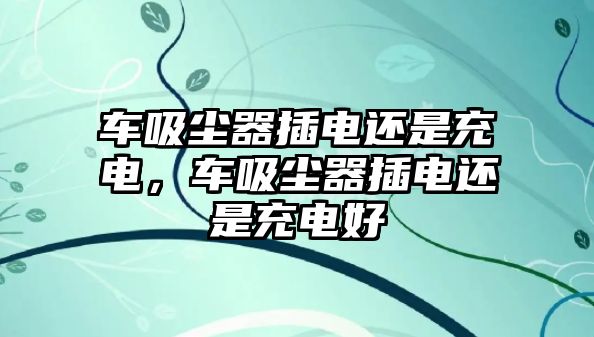 車吸塵器插電還是充電，車吸塵器插電還是充電好