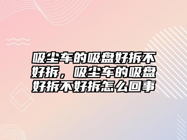 吸塵車的吸盤好拆不好拆，吸塵車的吸盤好拆不好拆怎么回事