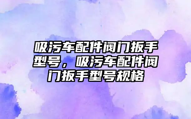 吸污車配件閥門扳手型號，吸污車配件閥門扳手型號規(guī)格