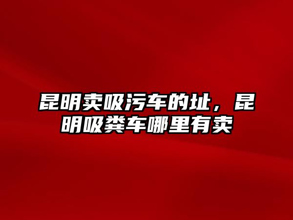 昆明賣吸污車的址，昆明吸糞車哪里有賣