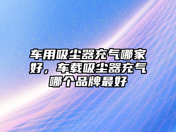 車用吸塵器充氣哪家好，車載吸塵器充氣哪個(gè)品牌最好