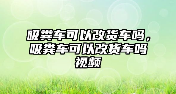 吸糞車可以改貨車嗎，吸糞車可以改貨車嗎視頻