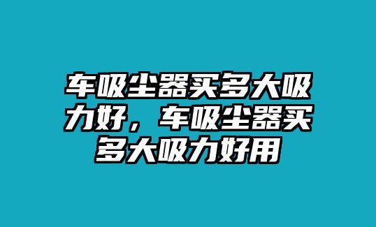 車吸塵器買多大吸力好，車吸塵器買多大吸力好用