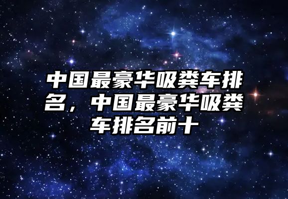 中國(guó)最豪華吸糞車(chē)排名，中國(guó)最豪華吸糞車(chē)排名前十