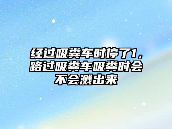 經(jīng)過吸糞車時停了1，路過吸糞車吸糞時會不會濺出來