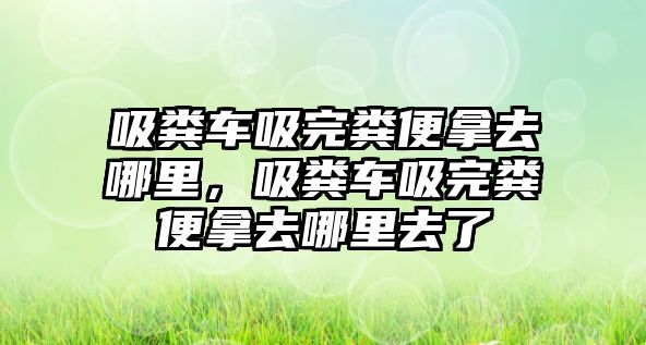 吸糞車吸完糞便拿去哪里，吸糞車吸完糞便拿去哪里去了