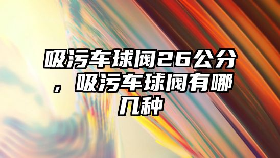 吸污車球閥26公分，吸污車球閥有哪幾種