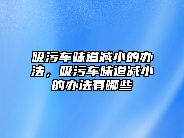 吸污車味道減小的辦法，吸污車味道減小的辦法有哪些