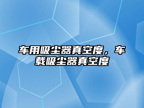 車用吸塵器真空度，車載吸塵器真空度