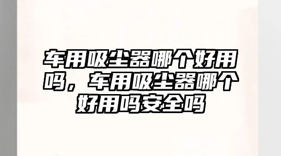 車用吸塵器哪個(gè)好用嗎，車用吸塵器哪個(gè)好用嗎安全嗎