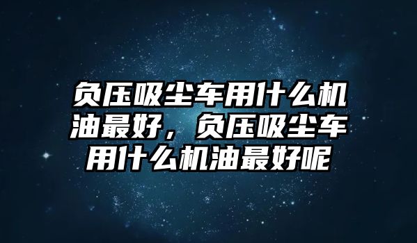 負(fù)壓吸塵車用什么機(jī)油最好，負(fù)壓吸塵車用什么機(jī)油最好呢