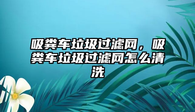 吸糞車?yán)^濾網(wǎng)，吸糞車?yán)^濾網(wǎng)怎么清洗