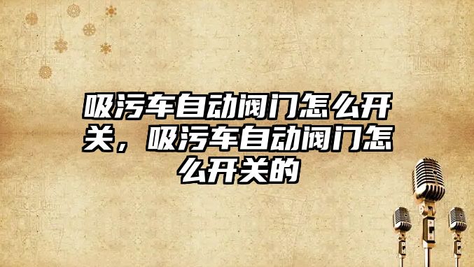 吸污車自動閥門怎么開關，吸污車自動閥門怎么開關的