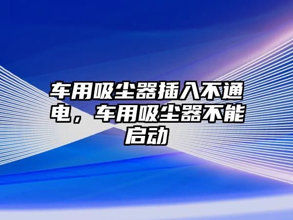 車用吸塵器插入不通電，車用吸塵器不能啟動