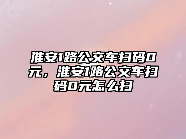 淮安1路公交車掃碼0元，淮安1路公交車掃碼0元怎么掃