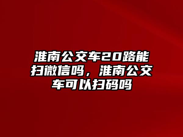 淮南公交車20路能掃微信嗎，淮南公交車可以掃碼嗎