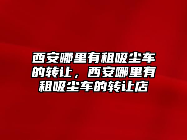 西安哪里有租吸塵車的轉讓，西安哪里有租吸塵車的轉讓店