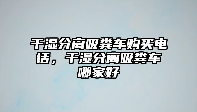 干濕分離吸糞車購買電話，干濕分離吸糞車哪家好