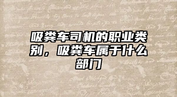 吸糞車司機的職業(yè)類別，吸糞車屬于什么部門