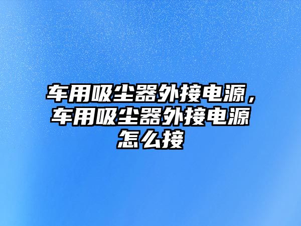 車用吸塵器外接電源，車用吸塵器外接電源怎么接