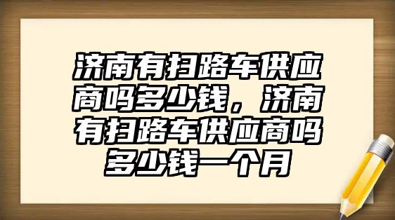 濟南有掃路車供應商嗎多少錢，濟南有掃路車供應商嗎多少錢一個月