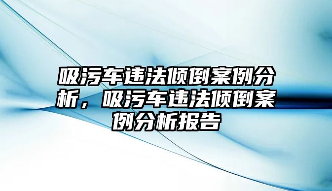 吸污車違法傾倒案例分析，吸污車違法傾倒案例分析報告