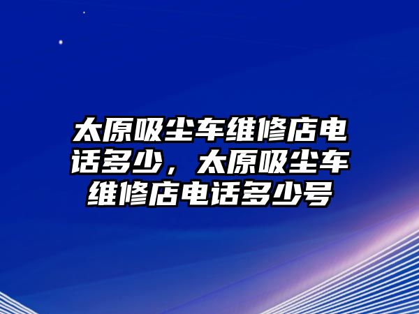 太原吸塵車維修店電話多少，太原吸塵車維修店電話多少號