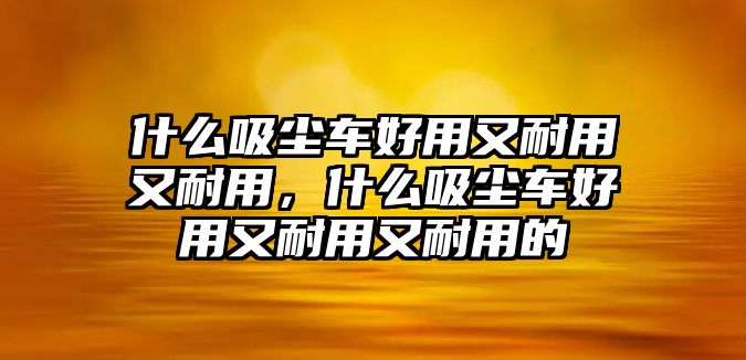 什么吸塵車好用又耐用又耐用，什么吸塵車好用又耐用又耐用的