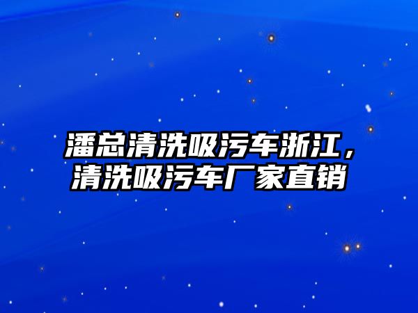 潘總清洗吸污車浙江，清洗吸污車廠家直銷