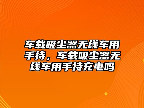 車載吸塵器無線車用手持，車載吸塵器無線車用手持充電嗎