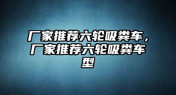 廠家推薦六輪吸糞車，廠家推薦六輪吸糞車型