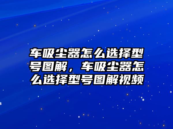 車吸塵器怎么選擇型號圖解，車吸塵器怎么選擇型號圖解視頻