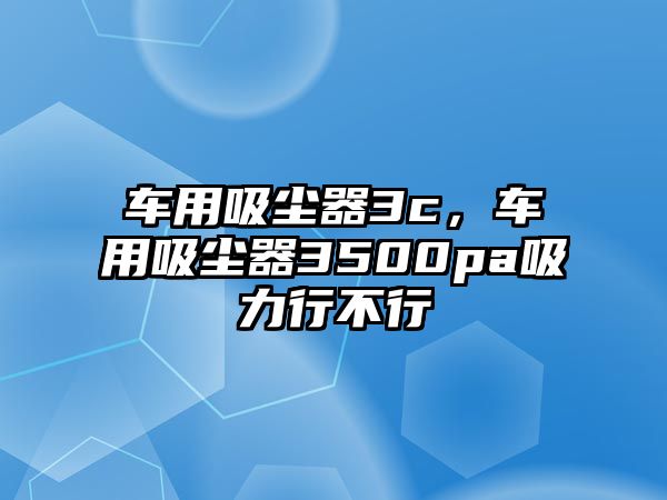 車用吸塵器3c，車用吸塵器3500pa吸力行不行