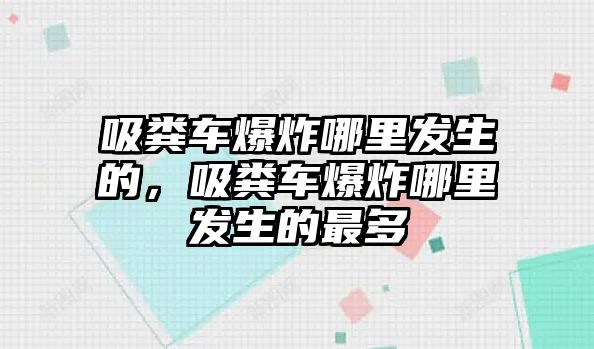 吸糞車爆炸哪里發(fā)生的，吸糞車爆炸哪里發(fā)生的最多