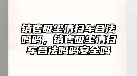 銷售吸塵清掃車合法嗎嗎，銷售吸塵清掃車合法嗎嗎安全嗎