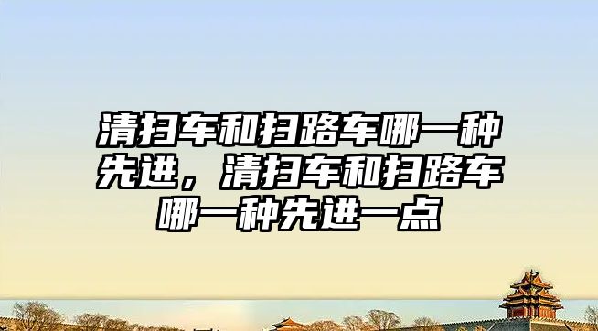 清掃車和掃路車哪一種先進，清掃車和掃路車哪一種先進一點