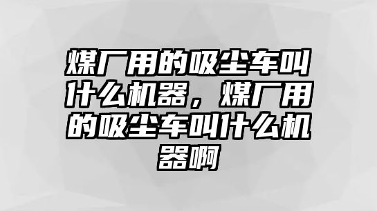 煤廠用的吸塵車叫什么機(jī)器，煤廠用的吸塵車叫什么機(jī)器啊