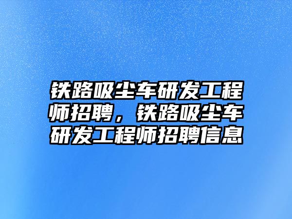 鐵路吸塵車(chē)研發(fā)工程師招聘，鐵路吸塵車(chē)研發(fā)工程師招聘信息