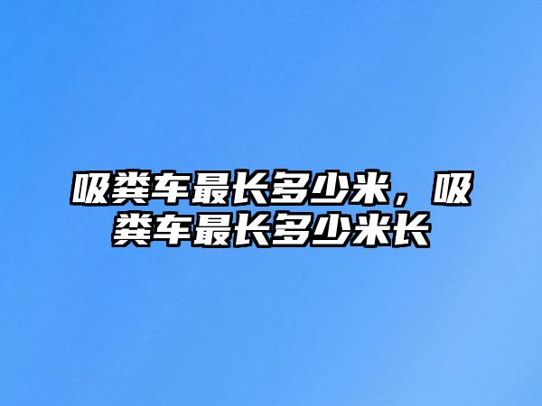 吸糞車最長多少米，吸糞車最長多少米長