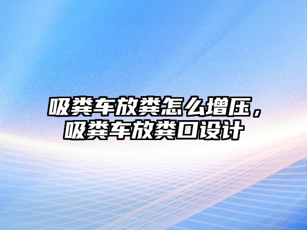 吸糞車放糞怎么增壓，吸糞車放糞口設(shè)計(jì)