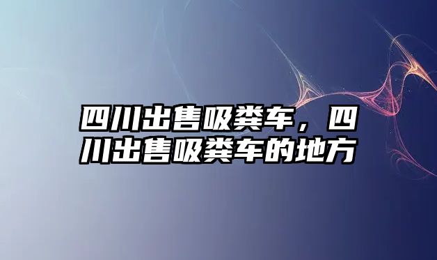 四川出售吸糞車，四川出售吸糞車的地方